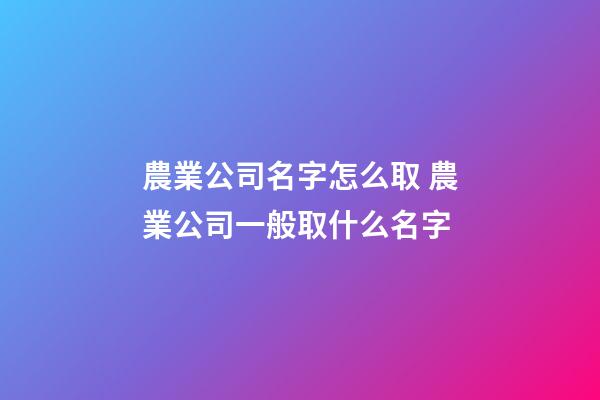 農業公司名字怎么取 農業公司一般取什么名字-第1張-公司起名-玄機派